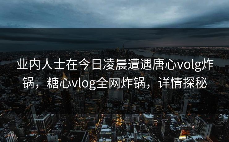 业内人士在今日凌晨遭遇唐心volg炸锅，糖心vlog全网炸锅，详情探秘
