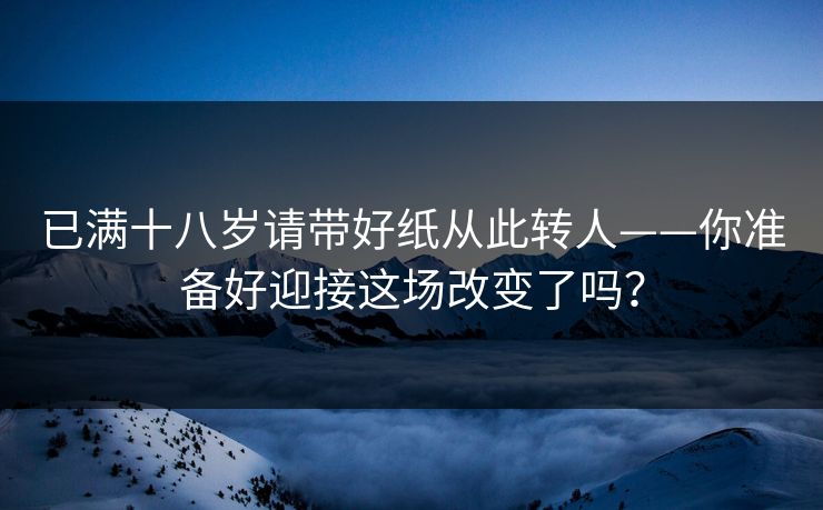 已满十八岁请带好纸从此转人——你准备好迎接这场改变了吗？