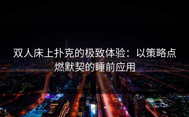 双人床上扑克的极致体验:以策略点燃默契的睡前应用 双人床上扑克的极致体验:以策略点燃默契的睡前应用