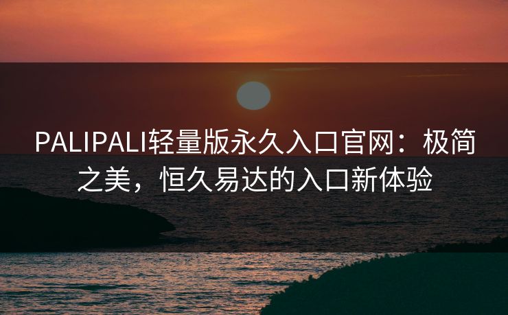 PALIPALI轻量版永久入口官网:极简之美,恒久易达的入口新体验 PALIPALI轻量版永久入口官网:极简之美,恒久易达的入口新体验