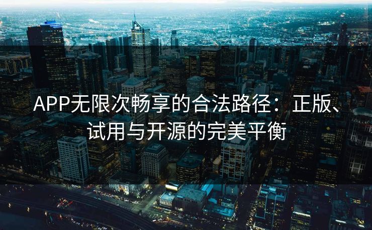 APP无限次畅享的合法路径:正版、试用与开源的完美平衡 APP无限次畅享的合法路径:正版、试用与开源的完美平衡