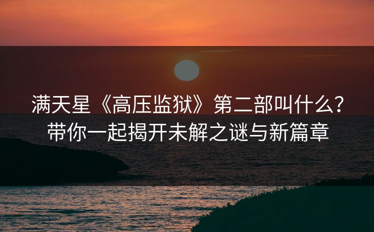 满天星《高压监狱》第二部叫什么？带你一起揭开未解之谜与新篇章