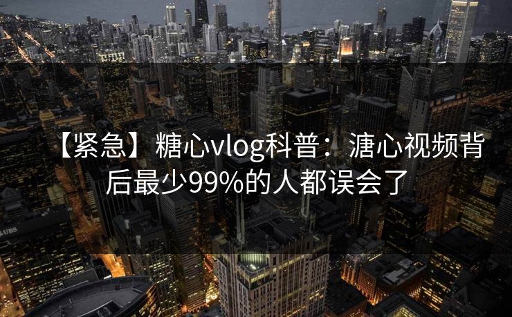 【紧急】糖心vlog科普:溏心视频背后最少99%的人都误会了 【紧急】糖心vlog科普:溏心视频背后最少99%的人都误会了