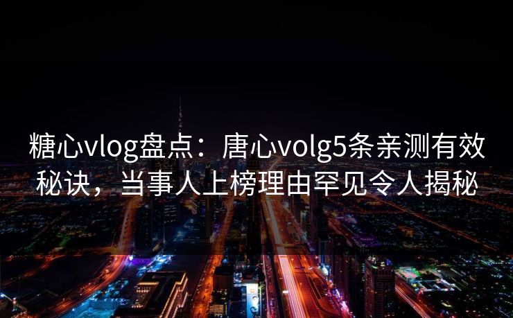 糖心vlog盘点：唐心volg5条亲测有效秘诀，当事人上榜理由罕见令人揭秘