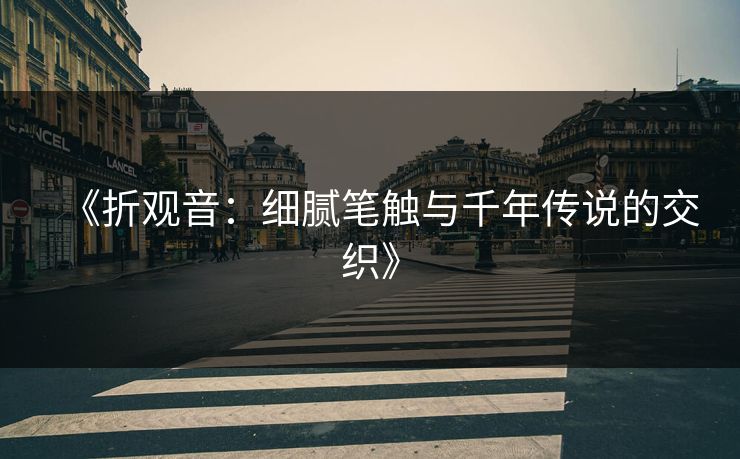 《折观音:细腻笔触与千年传说的交织》 《折观音:细腻笔触与千年传说的交织》