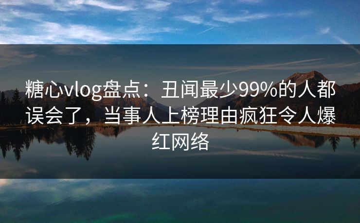 糖心vlog盘点：丑闻最少99%的人都误会了，当事人上榜理由疯狂令人爆红网络