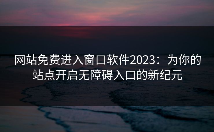 网站免费进入窗口软件2023:为你的站点开启无障碍入口的新纪元 网站免费进入窗口软件2023:为你的站点开启无障碍入口的新纪元