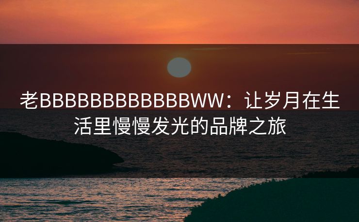 老BBBBBBBBBBBBWW：让岁月在生活里慢慢发光的品牌之旅