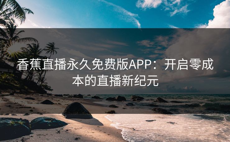 香蕉直播永久免费版APP：开启零成本的直播新纪元