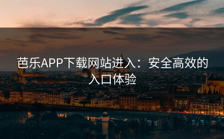 芭乐APP下载网站进入：安全高效的入口体验