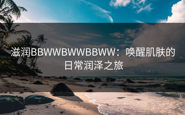 滋润BBWWBWWBBWW：唤醒肌肤的日常润泽之旅