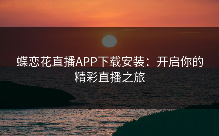 蝶恋花直播APP下载安装：开启你的精彩直播之旅