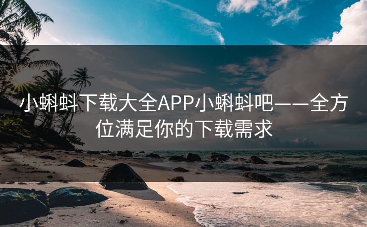 小蝌蚪下载大全APP小蝌蚪吧——全方位满足你的下载需求