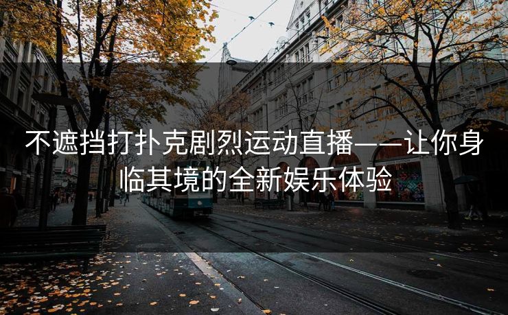 不遮挡打扑克剧烈运动直播——让你身临其境的全新娱乐体验