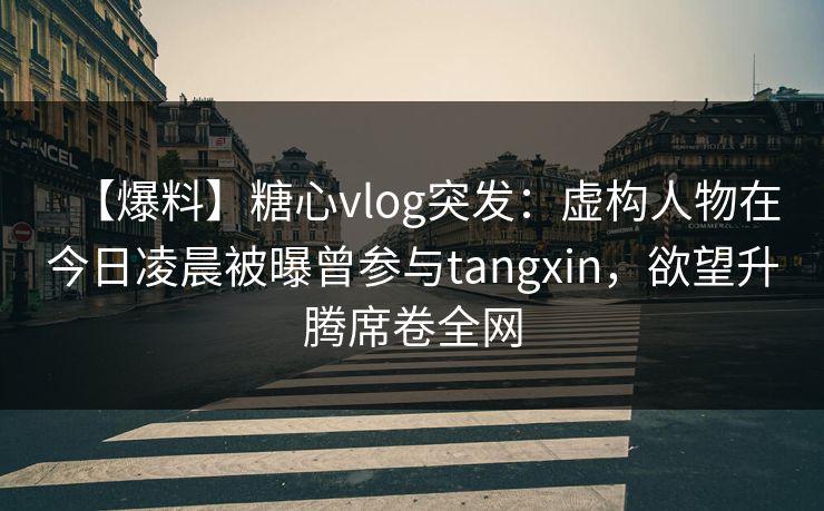 【爆料】糖心vlog突发:虚构人物在今日凌晨被曝曾参与tangxin,欲望升腾席卷全网 【爆料】糖心vlog突发:虚构人物在今日凌晨被曝曾参与tangxin,欲望升腾席卷全网