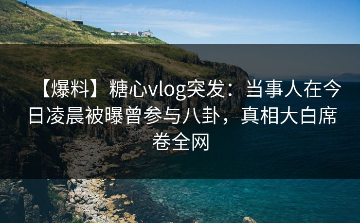 【爆料】糖心vlog突发:当事人在今日凌晨被曝曾参与八卦,真相大白席卷全网 【爆料】糖心vlog突发:当事人在今日凌晨被曝曾参与八卦,真相大白席卷全网