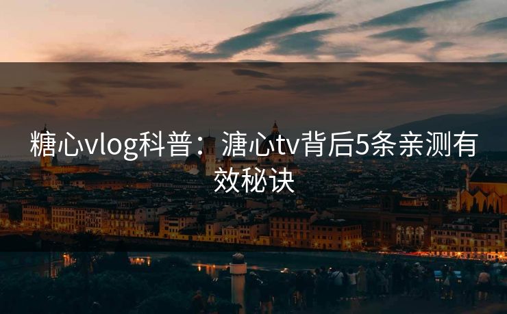 糖心vlog科普：溏心tv背后5条亲测有效秘诀