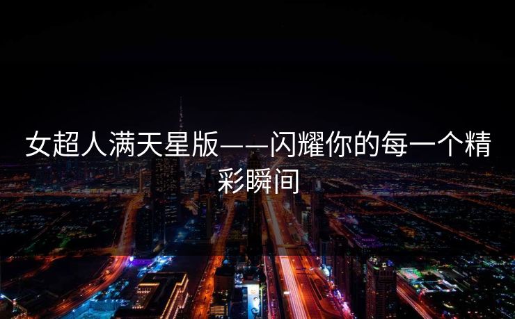 女超人满天星版——闪耀你的每一个精彩瞬间 女超人满天星版——闪耀你的每一个精彩瞬间