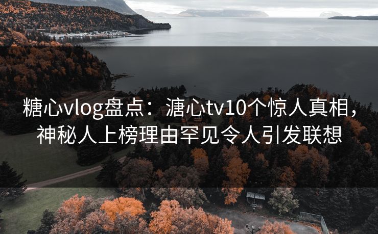 糖心vlog盘点：溏心tv10个惊人真相，神秘人上榜理由罕见令人引发联想