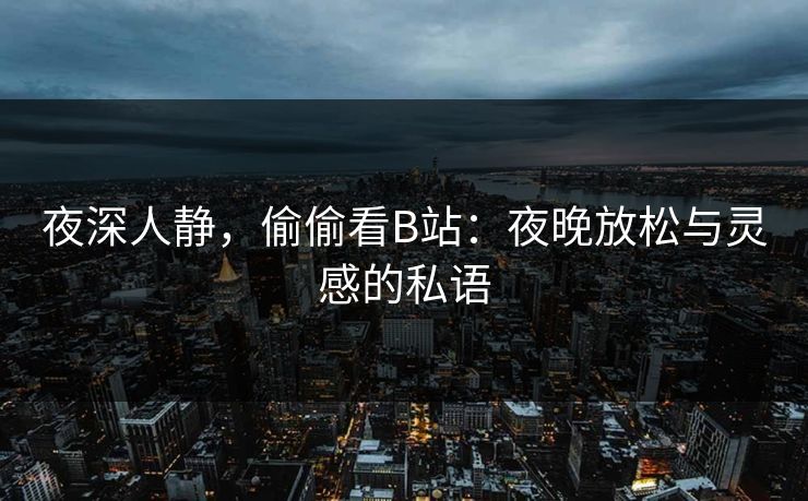 夜深人静,偷偷看B站:夜晚放松与灵感的私语 夜深人静,偷偷看B站:夜晚放松与灵感的私语