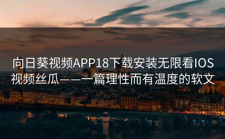 向日葵视频APP18下载安装无限看IOS视频丝瓜——一篇理性而有温度的软文
