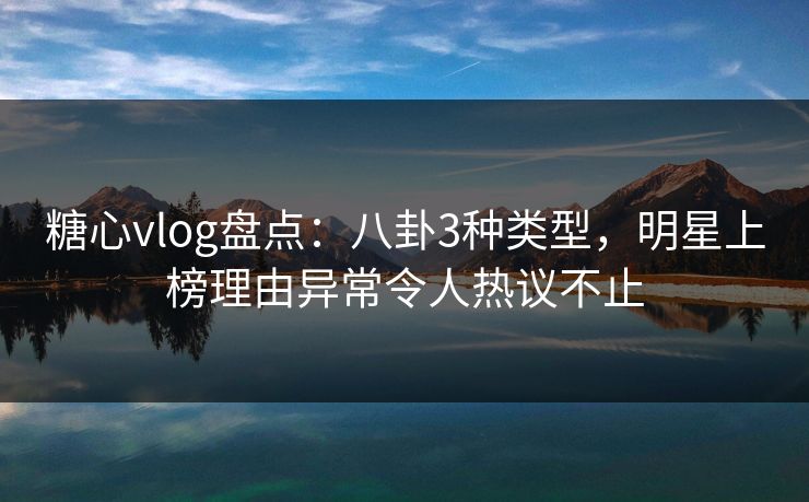 糖心vlog盘点：八卦3种类型，明星上榜理由异常令人热议不止