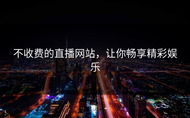不收费的直播网站，让你畅享精彩娱乐
