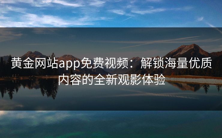 黄金网站app免费视频：解锁海量优质内容的全新观影体验