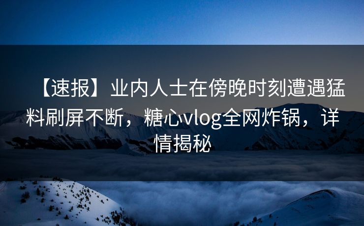 【速报】业内人士在傍晚时刻遭遇猛料刷屏不断,糖心vlog全网炸锅,详情揭秘 【速报】业内人士在傍晚时刻遭遇猛料刷屏不断,糖心vlog全网炸锅,详情揭秘