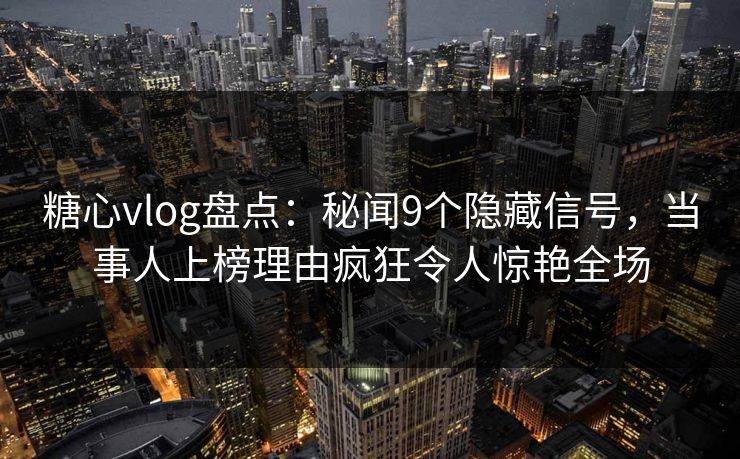 糖心vlog盘点：秘闻9个隐藏信号，当事人上榜理由疯狂令人惊艳全场
