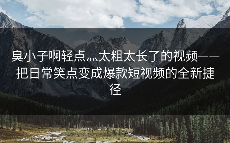 臭小子啊轻点灬太粗太长了的视频——把日常笑点变成爆款短视频的全新捷径