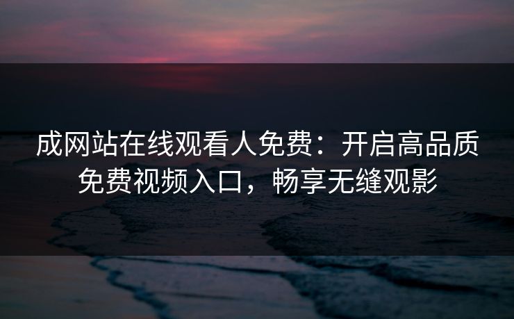 成网站在线观看人免费：开启高品质免费视频入口，畅享无缝观影