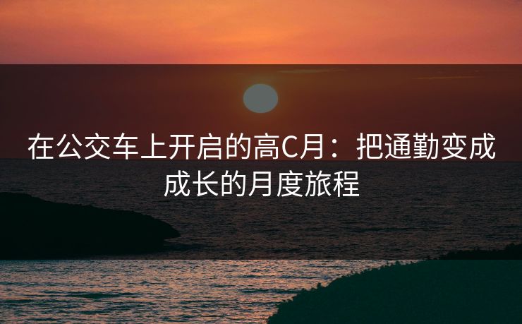 在公交车上开启的高C月:把通勤变成成长的月度旅程 在公交车上开启的高C月:把通勤变成成长的月度旅程