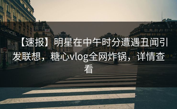 【速报】明星在中午时分遭遇丑闻引发联想,糖心vlog全网炸锅,详情查看 【速报】明星在中午时分遭遇丑闻引发联想,糖心vlog全网炸锅,详情查看