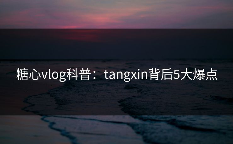 糖心vlog科普：tangxin背后5大爆点