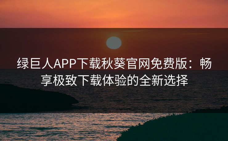 绿巨人APP下载秋葵官网免费版:畅享极致下载体验的全新选择 绿巨人APP下载秋葵官网免费版:畅享极致下载体验的全新选择