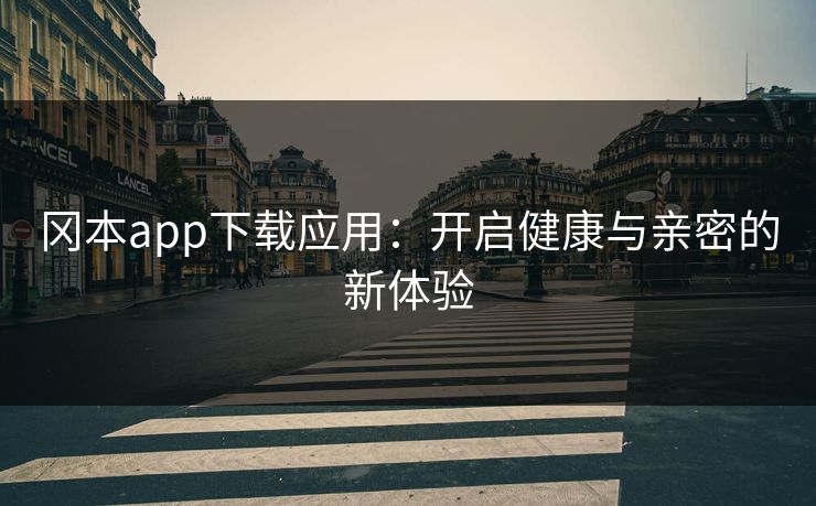 冈本app下载应用：开启健康与亲密的新体验