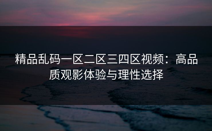 精品乱码一区二区三四区视频：高品质观影体验与理性选择