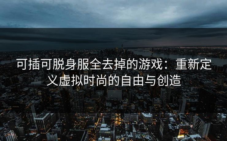 可插可脱身服全去掉的游戏：重新定义虚拟时尚的自由与创造