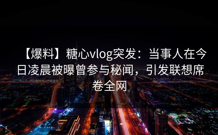 【爆料】糖心vlog突发:当事人在今日凌晨被曝曾参与秘闻,引发联想席卷全网 【爆料】糖心vlog突发:当事人在今日凌晨被曝曾参与秘闻,引发联想席卷全网