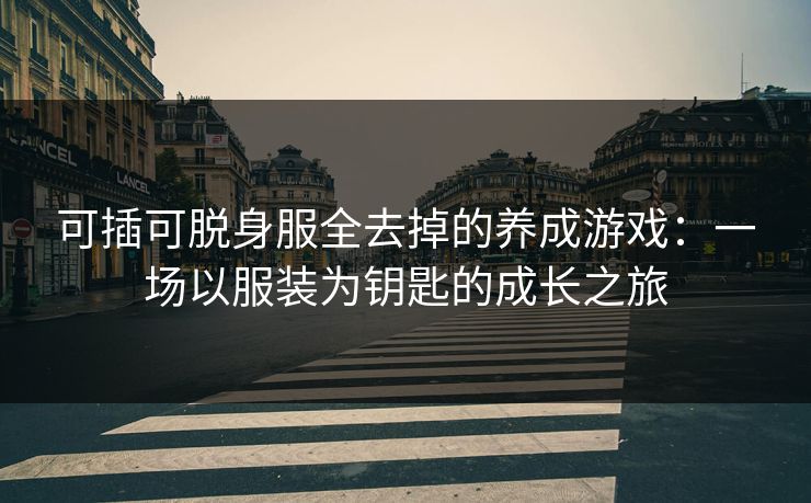 可插可脱身服全去掉的养成游戏：一场以服装为钥匙的成长之旅