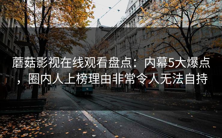 蘑菇影视在线观看盘点：内幕5大爆点，圈内人上榜理由非常令人无法自持