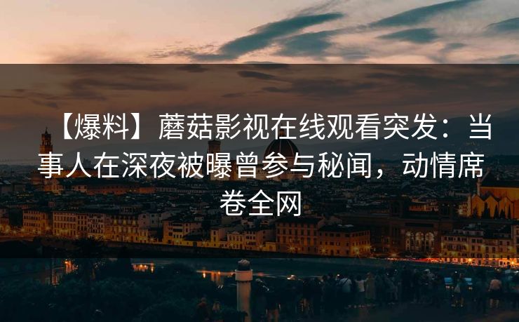 【爆料】蘑菇影视在线观看突发：当事人在深夜被曝曾参与秘闻，动情席卷全网