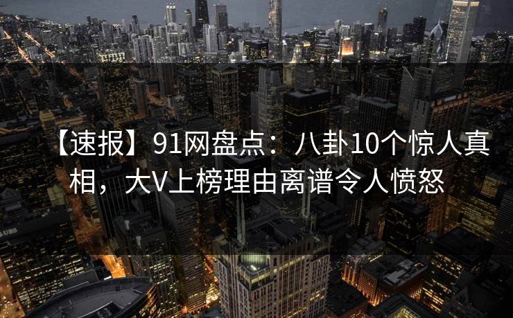 【速报】91网盘点:八卦10个惊人真相,大V上榜理由离谱令人愤怒 【速报】91网盘点:八卦10个惊人真相,大V上榜理由离谱令人愤怒