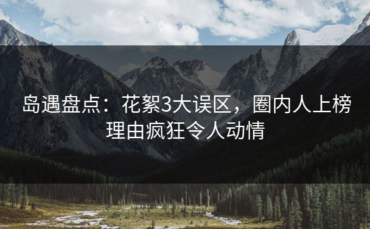 岛遇盘点：花絮3大误区，圈内人上榜理由疯狂令人动情