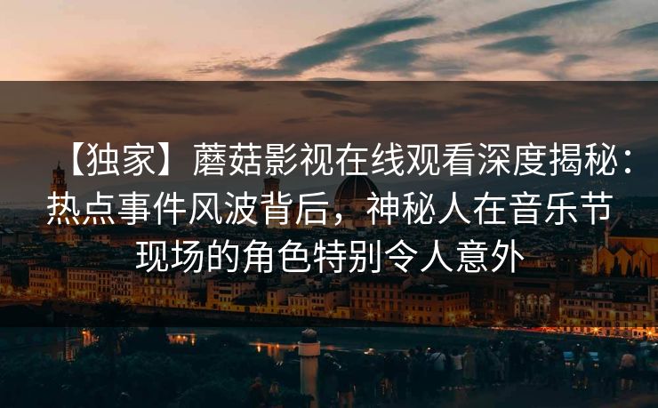 【独家】蘑菇影视在线观看深度揭秘:热点事件风波背后,神秘人在音乐节现场的角色特别令人意外 【独家】蘑菇影视在线观看深度揭秘:热点事件风波背后,神秘人在音乐节现场的角色特别令人意外