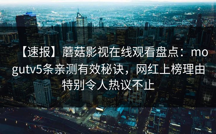 【速报】蘑菇影视在线观看盘点：mogutv5条亲测有效秘诀，网红上榜理由特别令人热议不止