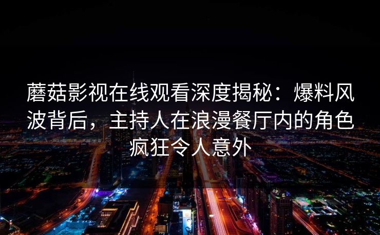 蘑菇影视在线观看深度揭秘:爆料风波背后,主持人在浪漫餐厅内的角色疯狂令人意外 蘑菇影视在线观看深度揭秘:爆料风波背后,主持人在浪漫餐厅内的角色疯狂令人意外