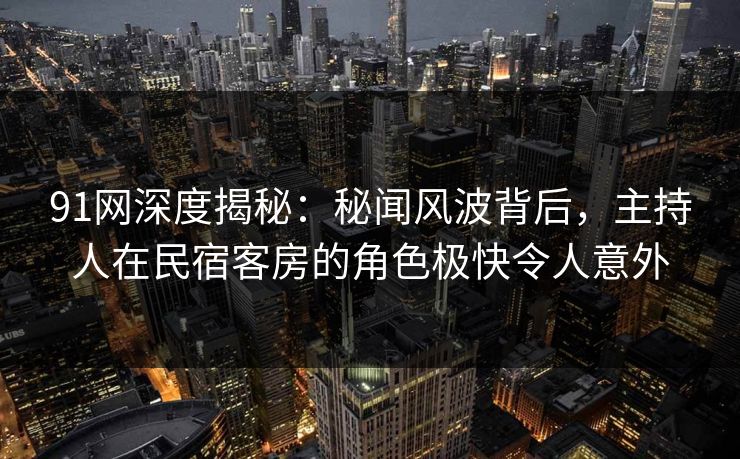 91网深度揭秘：秘闻风波背后，主持人在民宿客房的角色极快令人意外