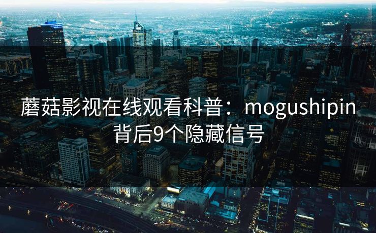 蘑菇影视在线观看科普:mogushipin背后9个隐藏信号 蘑菇影视在线观看科普:mogushipin背后9个隐藏信号